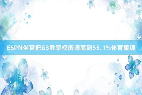 ESPN坐窝把G3胜率权衡调高到55.1%体育集锦