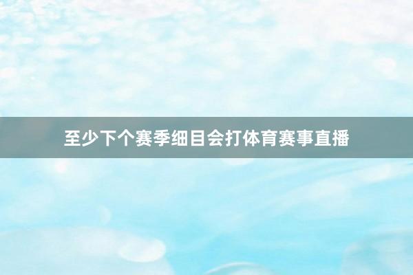 至少下个赛季细目会打体育赛事直播