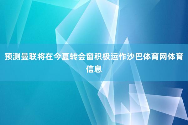 预测曼联将在今夏转会窗积极运作沙巴体育网体育信息