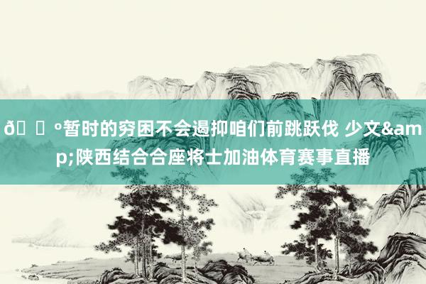 🐺暂时的穷困不会遏抑咱们前跳跃伐 少文&陕西结合合座将士加油体育赛事直播