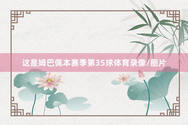 这是姆巴佩本赛季第35球体育录像/图片