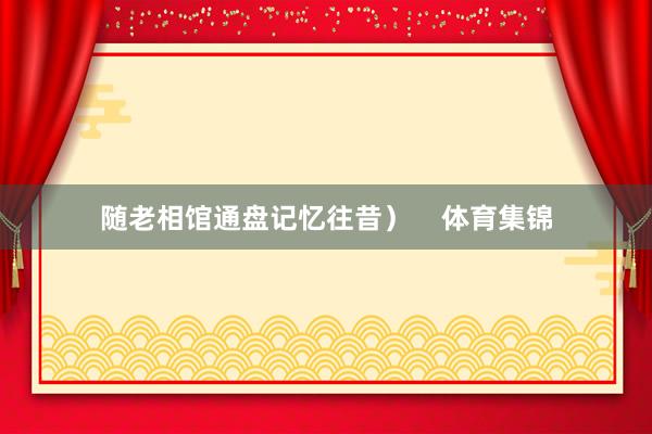 随老相馆通盘记忆往昔）    体育集锦