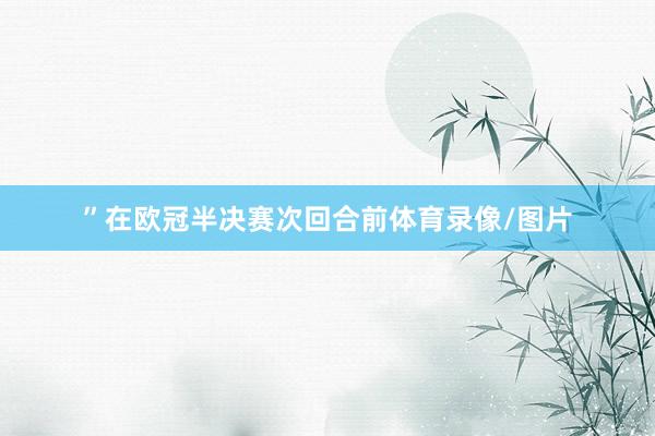 ”在欧冠半决赛次回合前体育录像/图片