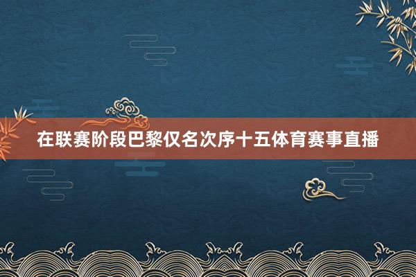 在联赛阶段巴黎仅名次序十五体育赛事直播