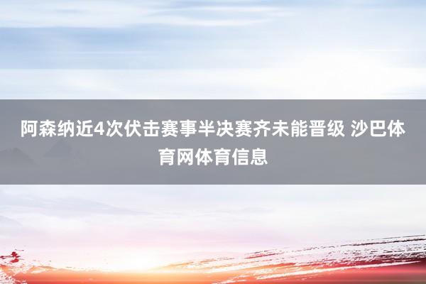 阿森纳近4次伏击赛事半决赛齐未能晋级 沙巴体育网体育信息