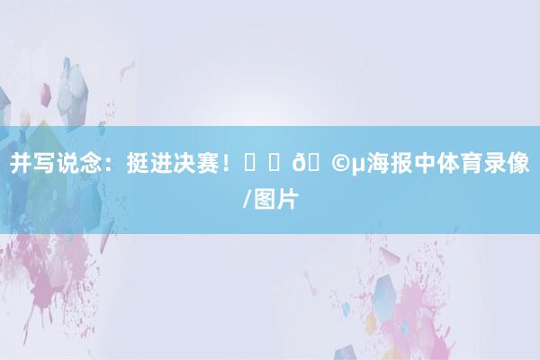 并写说念：挺进决赛！❤️🩵海报中体育录像/图片