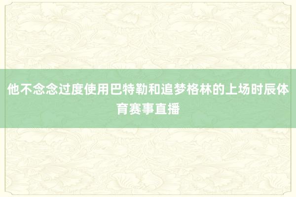 他不念念过度使用巴特勒和追梦格林的上场时辰体育赛事直播