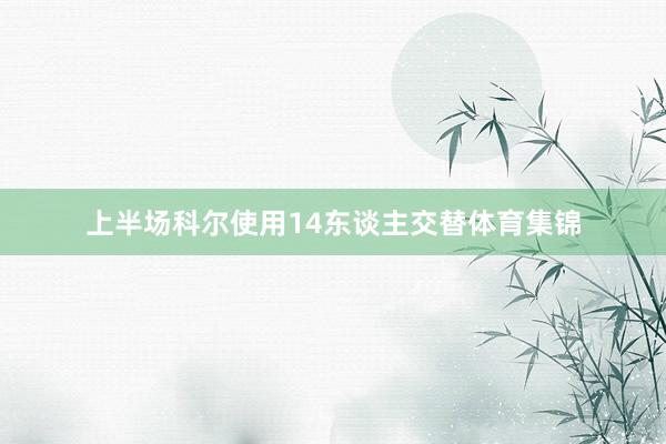 上半场科尔使用14东谈主交替体育集锦