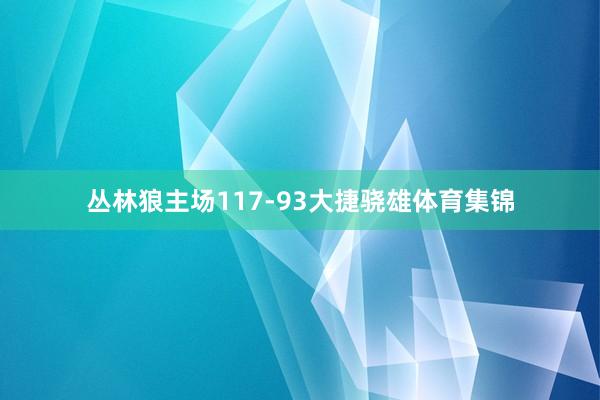 丛林狼主场117-93大捷骁雄体育集锦