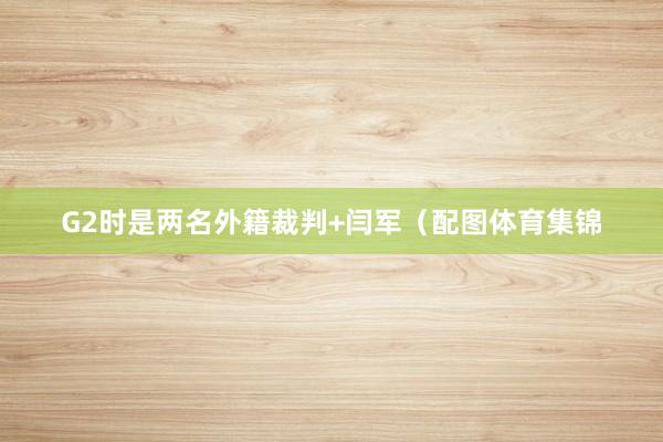 G2时是两名外籍裁判+闫军（配图体育集锦