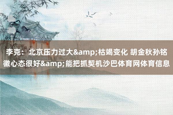 李克：北京压力过大&枯竭变化 胡金秋孙铭徽心态很好&能把抓契机沙巴体育网体育信息