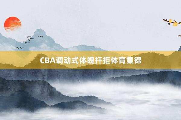 CBA调动式体魄扞拒体育集锦