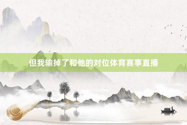 但我输掉了和他的对位体育赛事直播