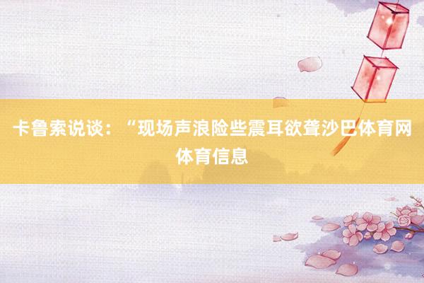 卡鲁索说谈：“现场声浪险些震耳欲聋沙巴体育网体育信息