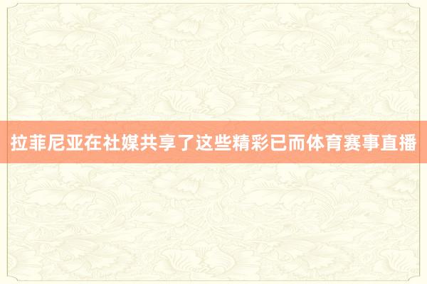 拉菲尼亚在社媒共享了这些精彩已而体育赛事直播