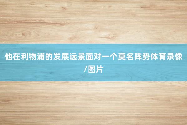 他在利物浦的发展远景面对一个莫名阵势体育录像/图片