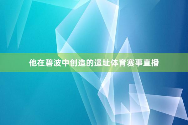 他在碧波中创造的遗址体育赛事直播