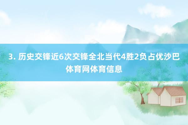 3. 历史交锋近6次交锋全北当代4胜2负占优沙巴体育网体育信息