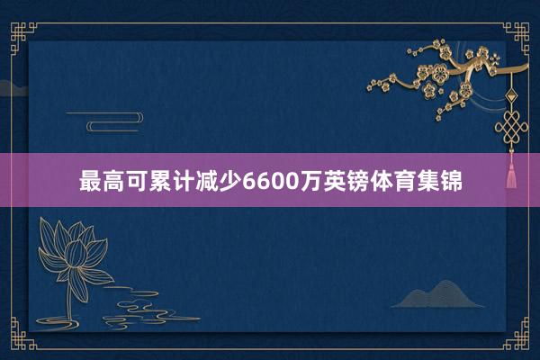 最高可累计减少6600万英镑体育集锦