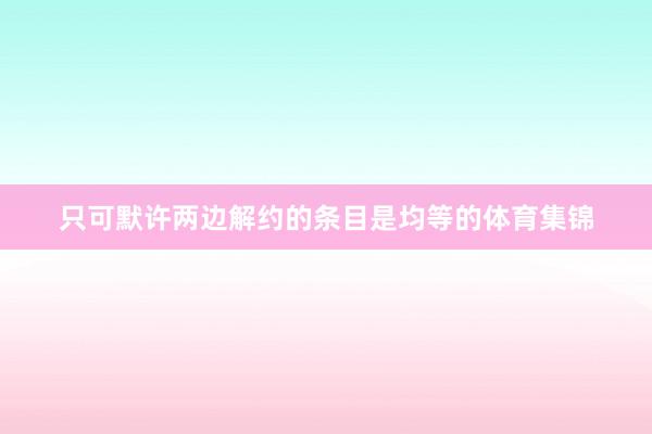 只可默许两边解约的条目是均等的体育集锦