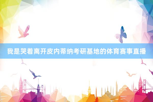 我是哭着离开皮内蒂纳考研基地的体育赛事直播