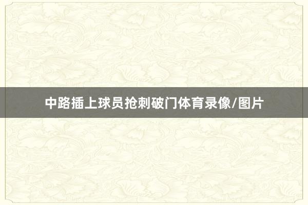 中路插上球员抢刺破门体育录像/图片