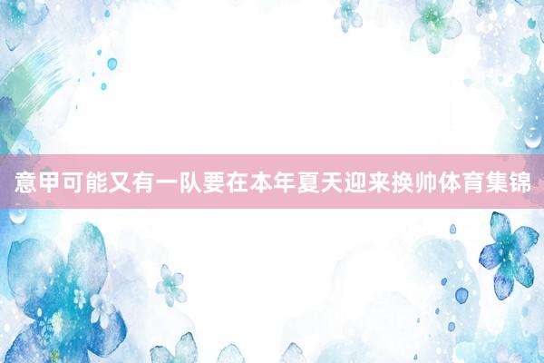 意甲可能又有一队要在本年夏天迎来换帅体育集锦