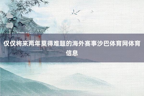 仅仅将来两年莫得难题的海外赛事沙巴体育网体育信息