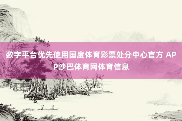 数字平台优先使用国度体育彩票处分中心官方 APP沙巴体育网体育信息