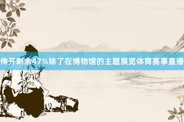 伸开剩余47%除了在博物馆的主题展览体育赛事直播