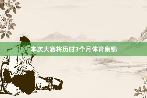 本次大赛将历时3个月体育集锦