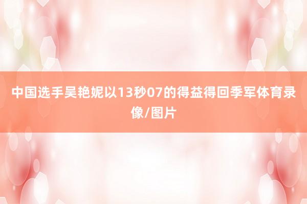 中国选手吴艳妮以13秒07的得益得回季军体育录像/图片