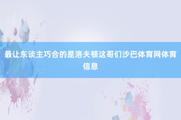 最让东谈主巧合的是洛夫顿这哥们沙巴体育网体育信息