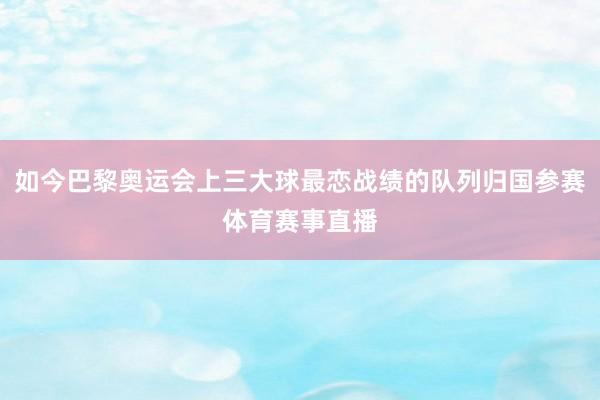 如今巴黎奥运会上三大球最恋战绩的队列归国参赛体育赛事直播