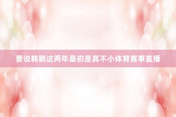 要说韩鹏这两年最初是真不小体育赛事直播