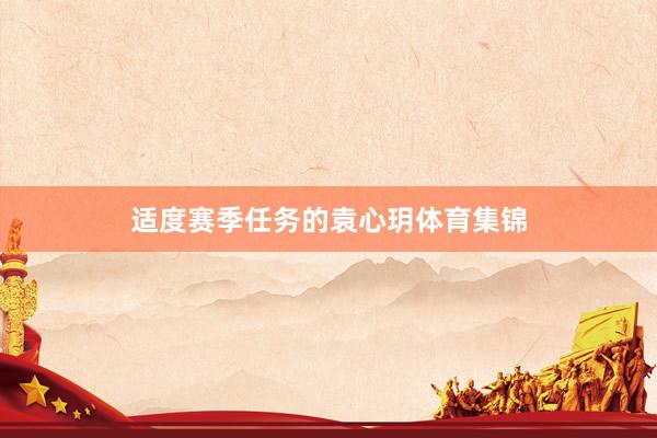 适度赛季任务的袁心玥体育集锦