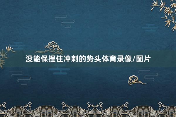 没能保捏住冲刺的势头体育录像/图片