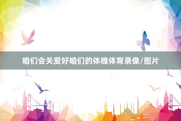 咱们会关爱好咱们的体魄体育录像/图片