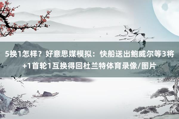5换1怎样？好意思媒模拟：快船送出鲍威尔等3将+1首轮1互换得回杜兰特体育录像/图片