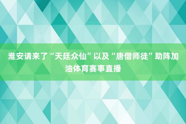 淮安请来了“天廷众仙”以及“唐僧师徒”助阵加油体育赛事直播