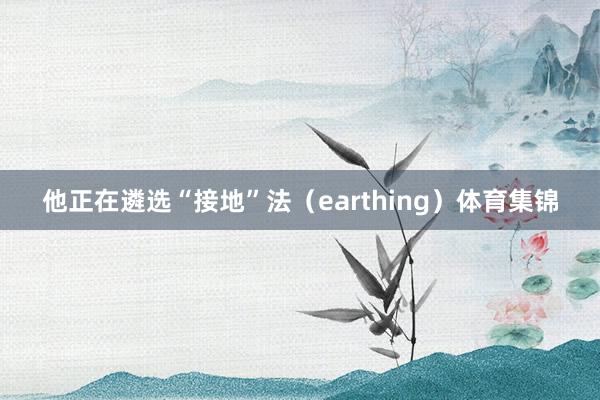他正在遴选“接地”法（earthing）体育集锦