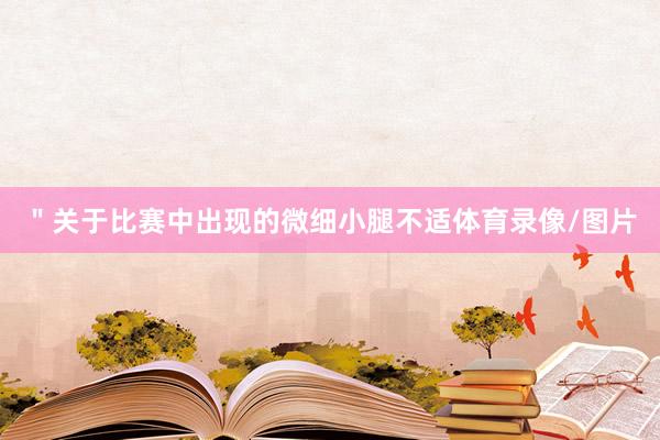 ＂关于比赛中出现的微细小腿不适体育录像/图片
