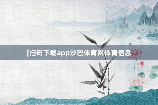 [扫码下载app沙巴体育网体育信息