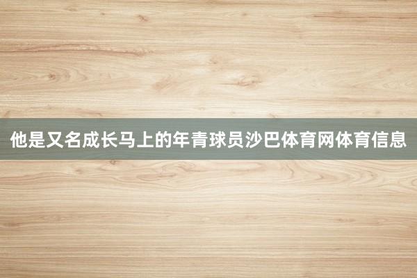 他是又名成长马上的年青球员沙巴体育网体育信息