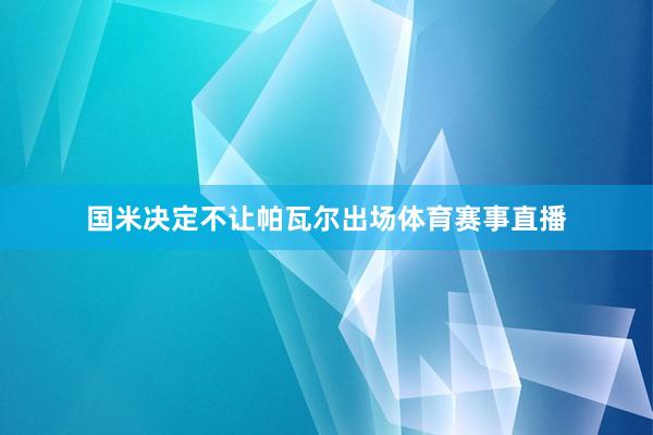 国米决定不让帕瓦尔出场体育赛事直播
