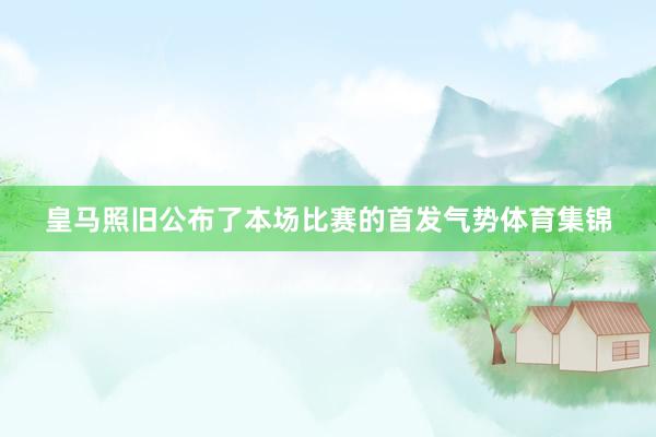 皇马照旧公布了本场比赛的首发气势体育集锦
