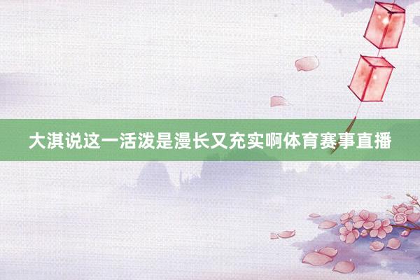 大淇说这一活泼是漫长又充实啊体育赛事直播