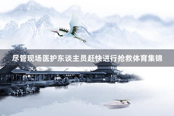尽管现场医护东谈主员赶快进行抢救体育集锦