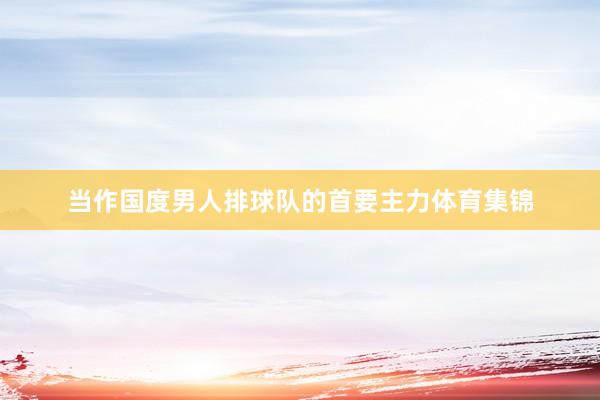 当作国度男人排球队的首要主力体育集锦