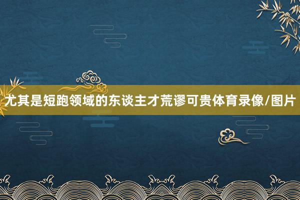 尤其是短跑领域的东谈主才荒谬可贵体育录像/图片